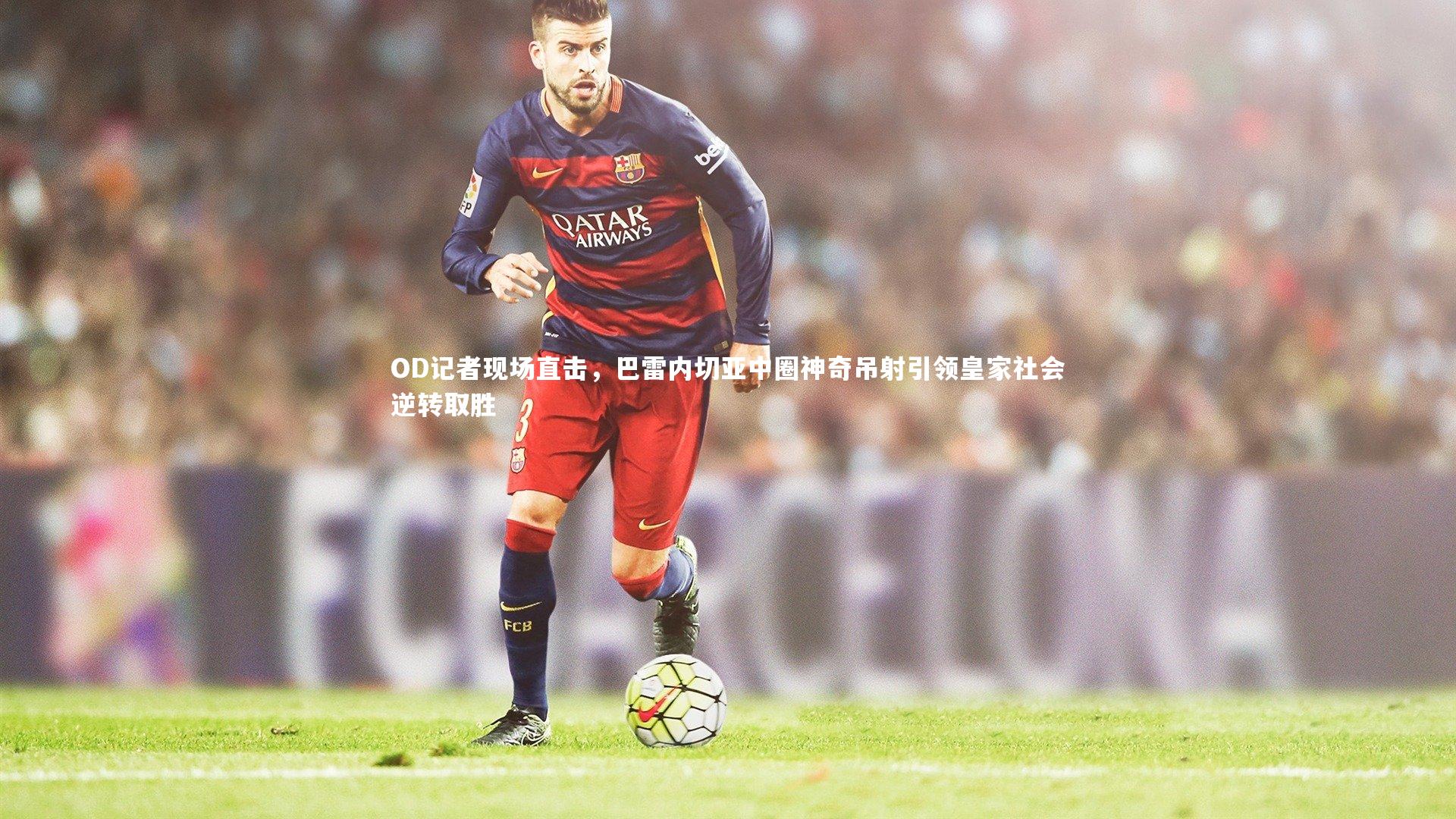fb体育官网_OD记者现场直击，巴雷内切亚中圈神奇吊射引领皇家社会逆转取胜