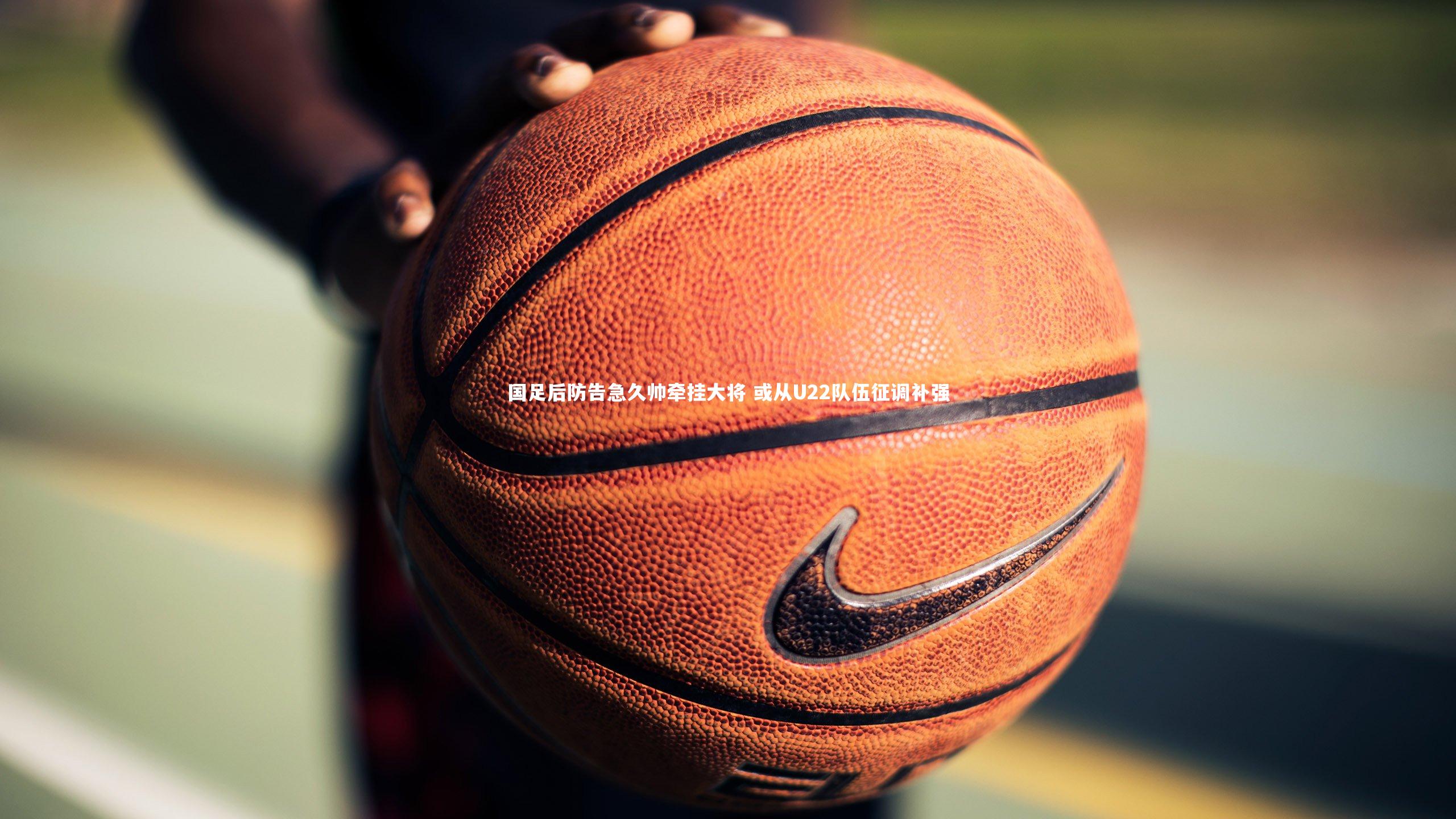 国足后防告急久帅牵挂大将 或从U22队伍征调补强