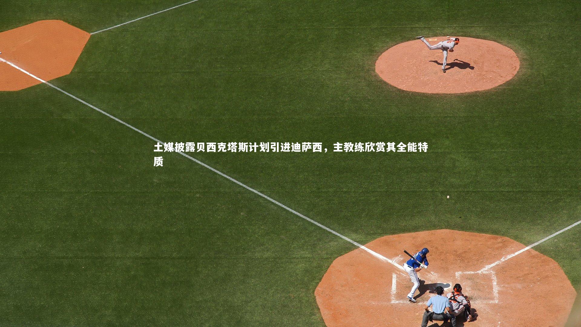 土媒披露贝西克塔斯计划引进迪萨西,主教练欣赏其全能特质